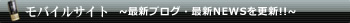 モバイルサイト ～最新ブログ・最新NEWSを更新!!～